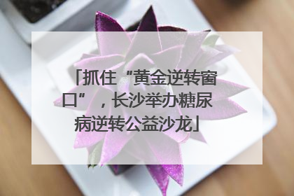 抓住“黄金逆转窗口”，长沙举办糖尿病逆转公益沙龙